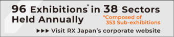 84 Exhibitions* in 34 Sectors Held Annually. *Composed of 357 Sub-exhibitions Visit RX Japan's corporate website. 