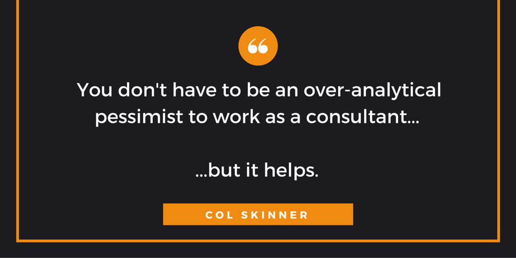 You don't have to be an over analytical pessimist to work as a consultant, but it helps.